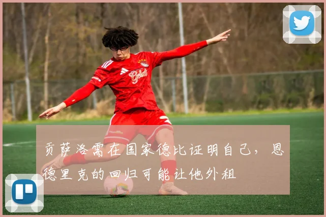 贡萨洛需在国家德比证明自己，恩德里克的回归可能让他外租