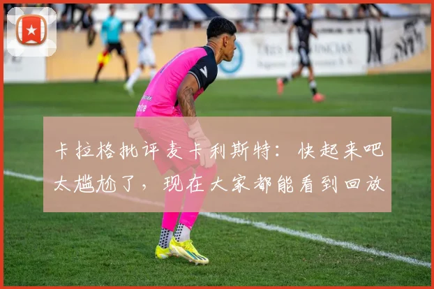 卡拉格批评麦卡利斯特：快起来吧太尴尬了，现在大家都能看到回放