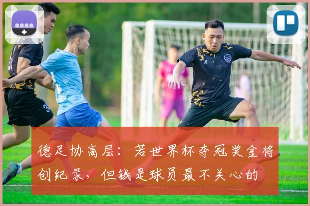 德足协高层：若世界杯夺冠奖金将创纪录，但钱是球员最不关心的