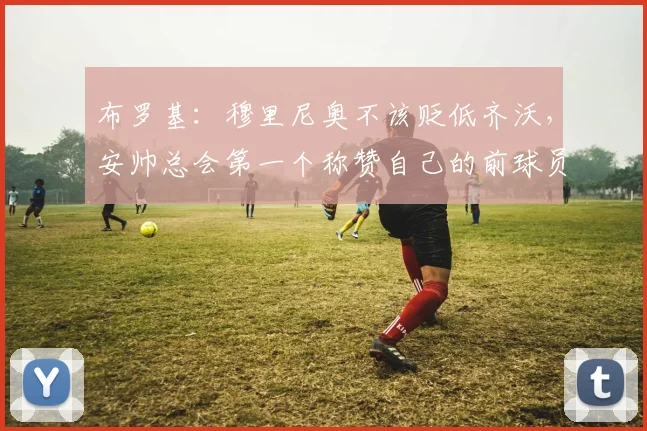 布罗基：穆里尼奥不该贬低齐沃，安帅总会第一个称赞自己的前球员
